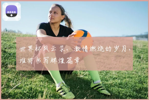 世界杯风云录，激情燃烧的岁月，谁将书写辉煌篇章