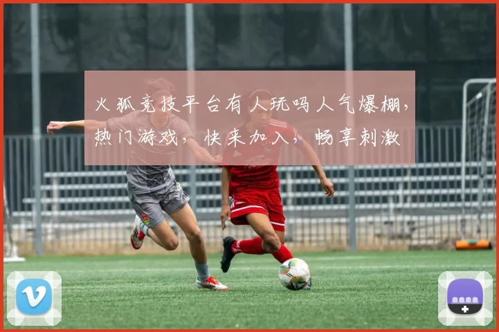 火狐竞技平台有人玩吗人气爆棚，热门游戏，快来加入，畅享刺激