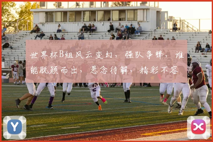 世界杯B组风云变幻，强队争锋，谁能脱颖而出，悬念待解，精彩不容错过