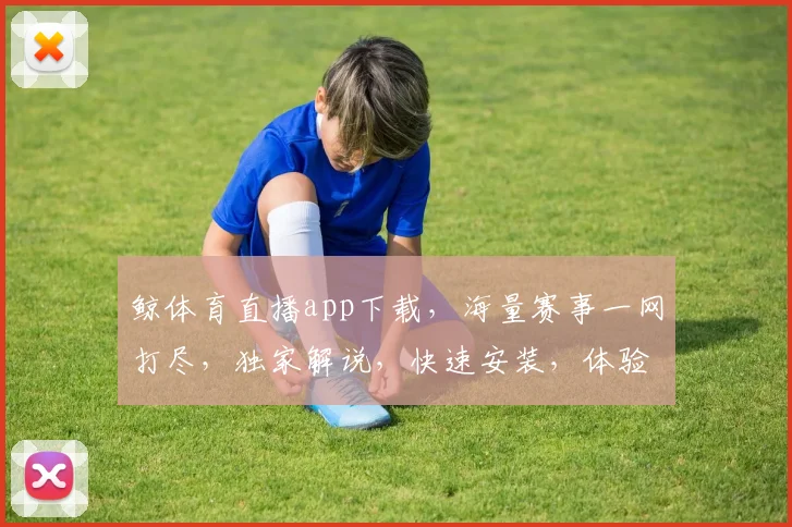 鲸体育直播app下载，海量赛事一网打尽，独家解说，快速安装，体验体育盛宴，一触即达，必下