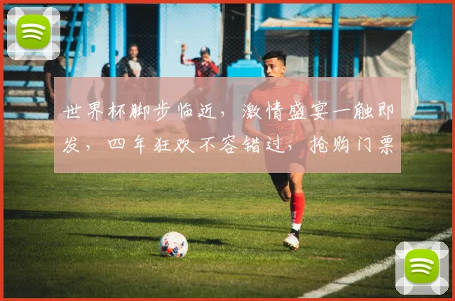 世界杯脚步临近，激情盛宴一触即发，四年狂欢不容错过，抢购门票