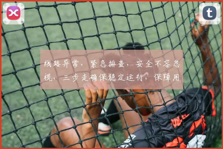 线路异常，紧急排查，安全不容忽视，三步走确保稳定运行，保障用户无忧体验。