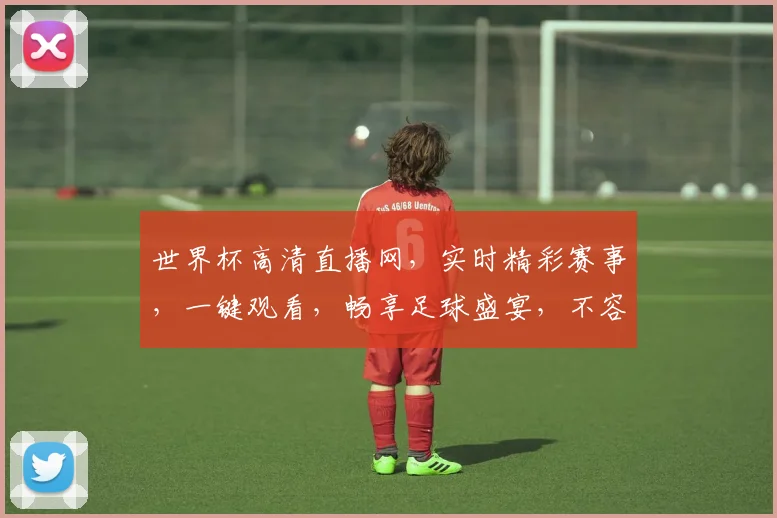 世界杯高清直播网，实时精彩赛事，一键观看，畅享足球盛宴，不容错过