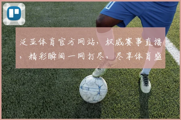泛亚体育官方网站，权威赛事直播，精彩瞬间一网打尽，尽享体育盛宴，不容错过