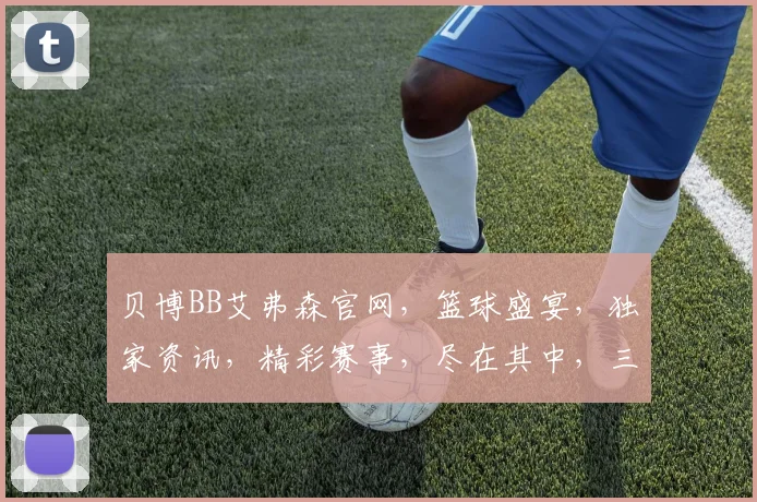 贝博BB艾弗森官网，篮球盛宴，独家资讯，精彩赛事，尽在其中，三重惊喜，不容错过
