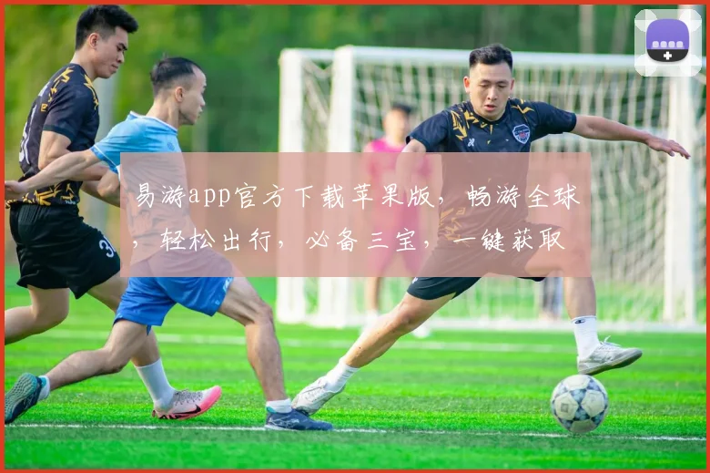 易游app官方下载苹果版，畅游全球，轻松出行，必备三宝，一键获取，畅享无忧