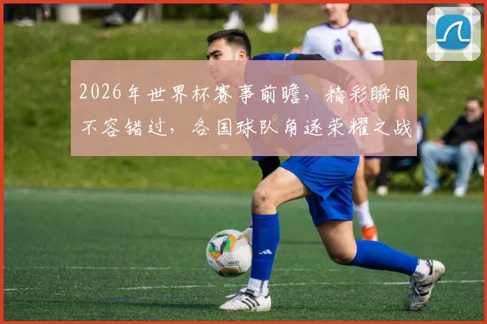 2026年世界杯赛事前瞻，精彩瞬间不容错过，各国球队角逐荣耀之战，你准备好了吗