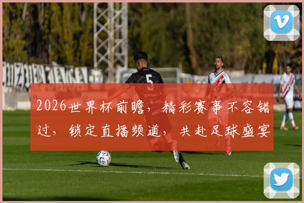 2026世界杯前瞻，精彩赛事不容错过，锁定直播频道，共赴足球盛宴