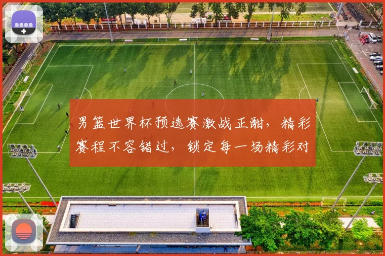 男篮世界杯预选赛激战正酣，精彩赛程不容错过，锁定每一场精彩对决
