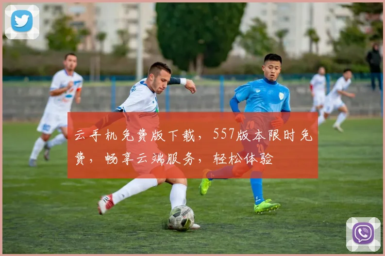 云手机免费版下载，557版本限时免费，畅享云端服务，轻松体验