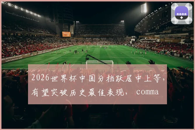 2026世界杯中国分档跃居中上等，有望突破历史最佳表现， comma