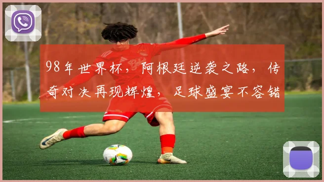 98年世界杯，阿根廷逆袭之路，传奇对决再现辉煌，足球盛宴不容错过，激情碰撞
