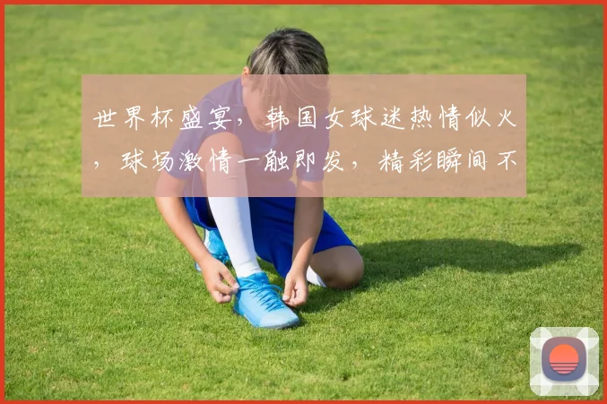 世界杯盛宴，韩国女球迷热情似火，球场激情一触即发，精彩瞬间不容错过