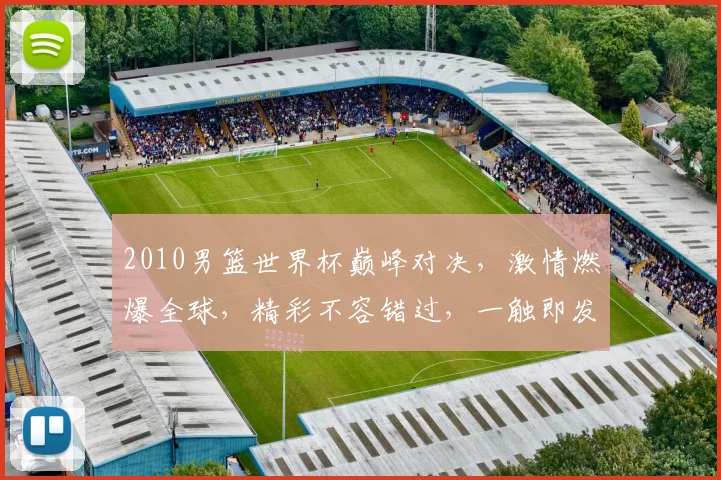 2010男篮世界杯巅峰对决，激情燃爆全球，精彩不容错过，一触即发