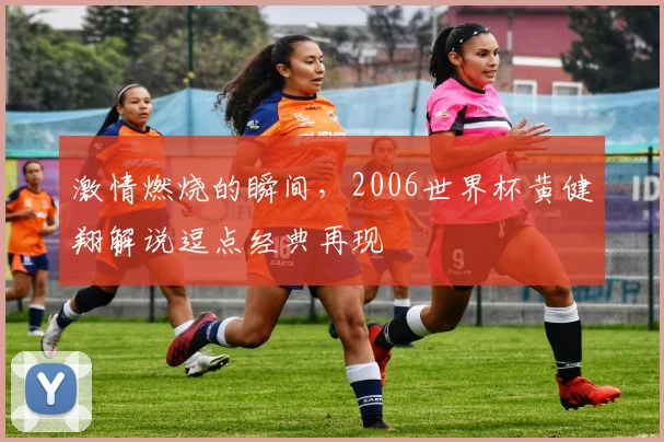 激情燃烧的瞬间，2006世界杯黄健翔解说逗点经典再现