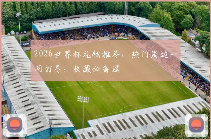 2026世界杯礼物推荐，热门周边一网打尽，收藏必备逗