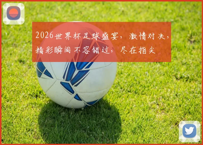 2026世界杯足球盛宴，激情对决，精彩瞬间不容错过，尽在指尖