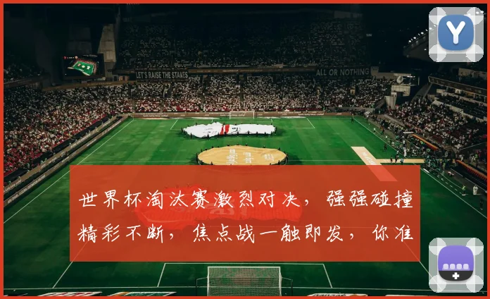 世界杯淘汰赛激烈对决，强强碰撞精彩不断，焦点战一触即发，你准备好了吗