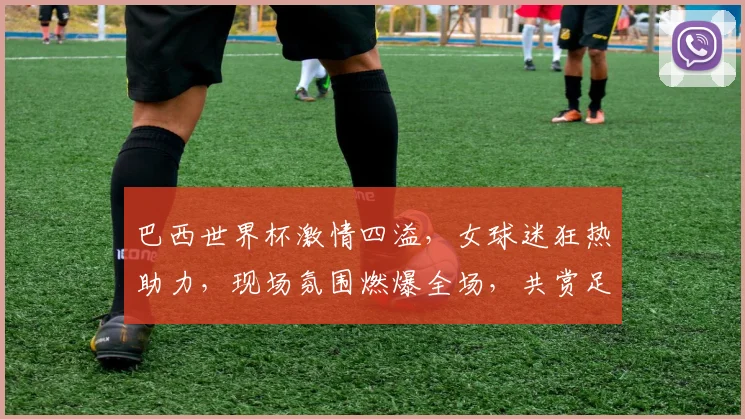 巴西世界杯激情四溢，女球迷狂热助力，现场氛围燃爆全场，共赏足球盛宴