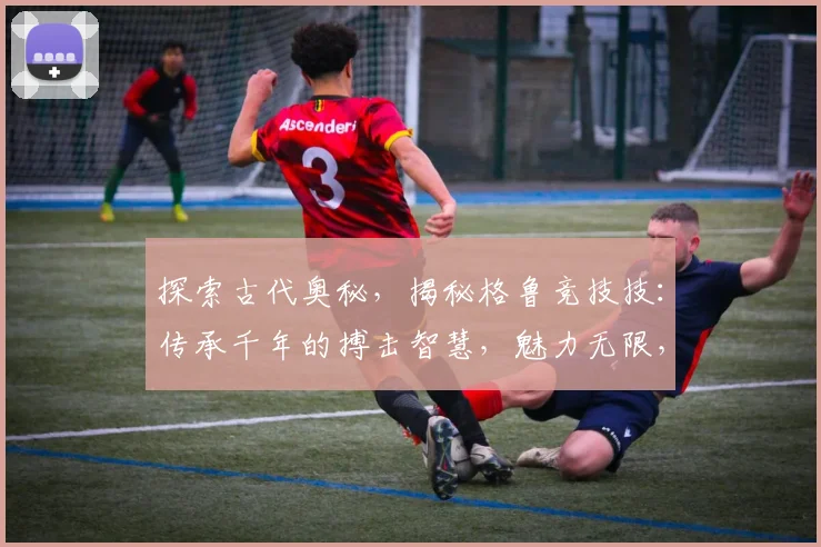 探索古代奥秘，揭秘格鲁竞技技：传承千年的搏击智慧，魅力无限，技艺独步
