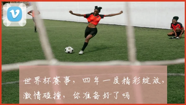 世界杯赛事，四年一度精彩绽放，激情碰撞，你准备好了吗